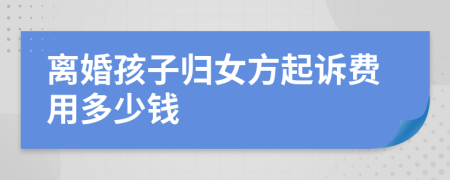 離婚孩子歸女方起訴費用多少錢