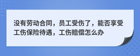 沒(méi)有勞動(dòng)合同，員工受傷了，能否享受工傷保險(xiǎn)待遇，工傷賠償怎么辦