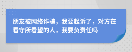朋友被網(wǎng)絡(luò)詐騙，我要起訴了，對方在看守所看望的人，我要負(fù)責(zé)任嗎