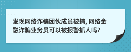 發(fā)現網絡詐騙團伙成員被捕, 網絡金融詐騙業(yè)務員可以被報警抓人嗎?