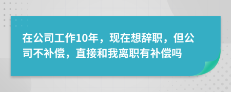 在公司工作10年，現(xiàn)在想辭職，但公司不補償，直接和我離職有補償嗎