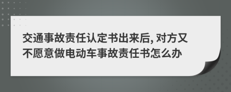 交通事故責(zé)任認(rèn)定書出來后, 對方又不愿意做電動車事故責(zé)任書怎么辦