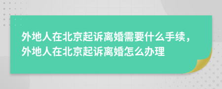 外地人在北京起訴離婚需要什么手續(xù)，外地人在北京起訴離婚怎么辦理