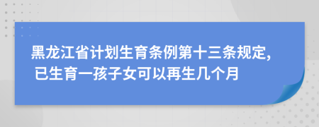 黑龍江省計(jì)劃生育條例第十三條規(guī)定, 已生育一孩子女可以再生幾個(gè)月