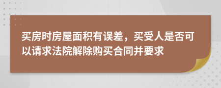 買房時房屋面積有誤差，買受人是否可以請求法院解除購買合同并要求