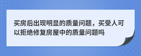 買房后出現(xiàn)明顯的質(zhì)量問題，買受人可以拒絕修復(fù)房屋中的質(zhì)量問題嗎