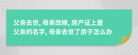父親去世, 母親改嫁, 房產(chǎn)證上是父親的名字, 母親去世了房子怎么辦