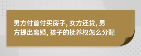 男方付首付買房子, 女方還貸, 男方提出離婚, 孩子的撫養(yǎng)權(quán)怎么分配