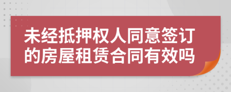 未經(jīng)抵押權(quán)人同意簽訂的房屋租賃合同有效嗎