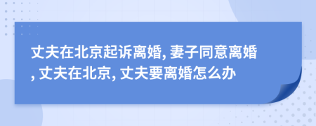 丈夫在北京起訴離婚, 妻子同意離婚, 丈夫在北京, 丈夫要離婚怎么辦