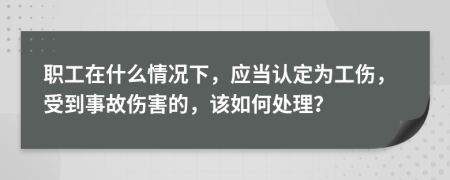 職工在什么情況下，應(yīng)當(dāng)認(rèn)定為工傷，受到事故傷害的，該如何處理？