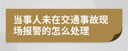 當(dāng)事人未在交通事故現(xiàn)場(chǎng)報(bào)警的怎么處理