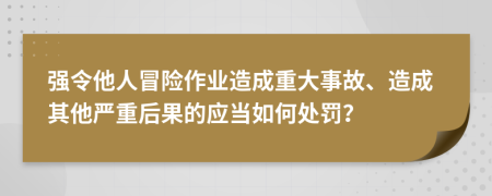 強(qiáng)令他人冒險(xiǎn)作業(yè)造成重大事故、造成其他嚴(yán)重后果的應(yīng)當(dāng)如何處罰？