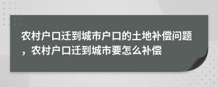 農(nóng)村戶口遷到城市戶口的土地補(bǔ)償問(wèn)題，農(nóng)村戶口遷到城市要怎么補(bǔ)償