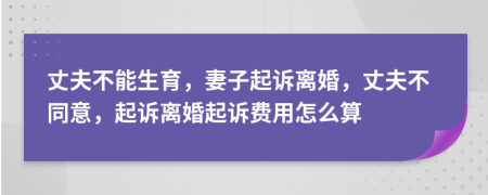 丈夫不能生育，妻子起訴離婚，丈夫不同意，起訴離婚起訴費(fèi)用怎么算