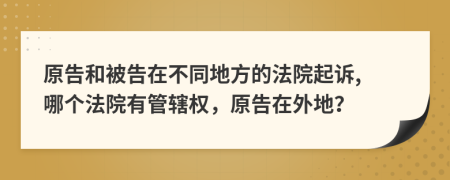 原告和被告在不同地方的法院起訴, 哪個(gè)法院有管轄權(quán)，原告在外地？