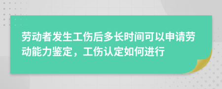 勞動(dòng)者發(fā)生工傷后多長(zhǎng)時(shí)間可以申請(qǐng)勞動(dòng)能力鑒定，工傷認(rèn)定如何進(jìn)行