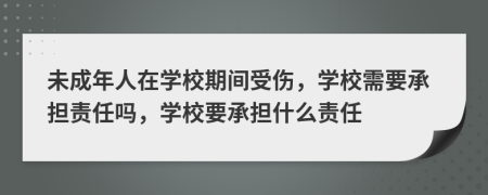 未成年人在學(xué)校期間受傷，學(xué)校需要承擔(dān)責(zé)任嗎，學(xué)校要承擔(dān)什么責(zé)任
