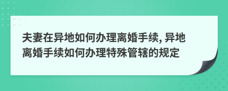 夫妻在異地如何辦理離婚手續(xù), 異地離婚手續(xù)如何辦理特殊管轄的規(guī)定