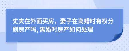 丈夫在外面買房，妻子在離婚時有權分割房產(chǎn)嗎, 離婚時房產(chǎn)如何處理