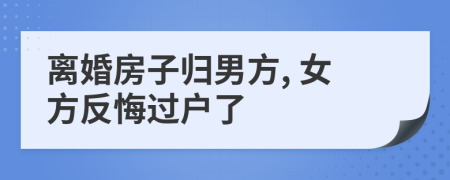離婚房子歸男方, 女方反悔過(guò)戶了