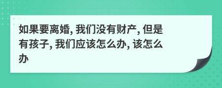 如果要離婚, 我們沒(méi)有財產(chǎn), 但是有孩子, 我們應該怎么辦, 該怎么辦