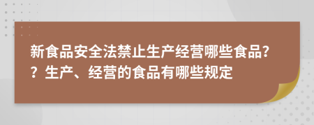 新食品安全法禁止生產(chǎn)經(jīng)營哪些食品？？生產(chǎn)、經(jīng)營的食品有哪些規(guī)定