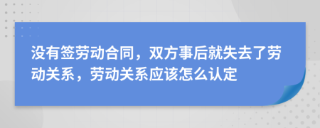 沒有簽勞動合同，雙方事后就失去了勞動關(guān)系，勞動關(guān)系應(yīng)該怎么認(rèn)定