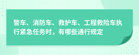 警車、消防車、救護(hù)車、工程救險(xiǎn)車執(zhí)行緊急任務(wù)時(shí)，有哪些通行規(guī)定