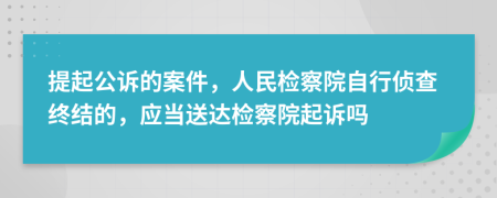 提起公訴的案件，人民檢察院自行偵查終結(jié)的，應(yīng)當送達檢察院起訴嗎