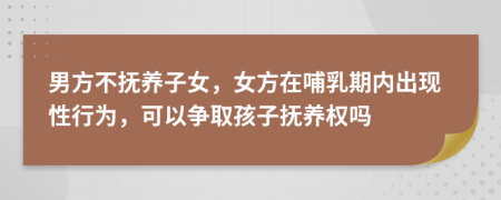 男方不撫養(yǎng)子女，女方在哺乳期內(nèi)出現(xiàn)性行為，可以爭取孩子撫養(yǎng)權(quán)嗎
