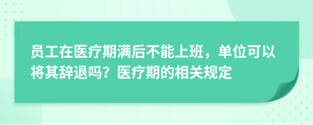 員工在醫(yī)療期滿后不能上班，單位可以將其辭退嗎？醫(yī)療期的相關規(guī)定
