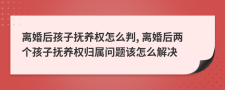 離婚后孩子撫養(yǎng)權(quán)怎么判, 離婚后兩個(gè)孩子撫養(yǎng)權(quán)歸屬問(wèn)題該怎么解決