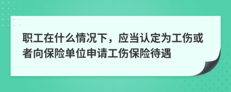 職工在什么情況下，應(yīng)當(dāng)認(rèn)定為工傷或者向保險(xiǎn)單位申請(qǐng)工傷保險(xiǎn)待遇