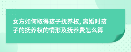 女方如何取得孩子撫養(yǎng)權, 離婚時孩子的撫養(yǎng)權的情形及撫養(yǎng)費怎么算