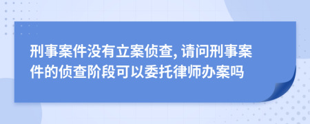 刑事案件沒有立案偵查, 請問刑事案件的偵查階段可以委托律師辦案嗎