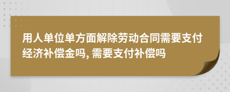 用人單位單方面解除勞動(dòng)合同需要支付經(jīng)濟(jì)補(bǔ)償金嗎, 需要支付補(bǔ)償嗎