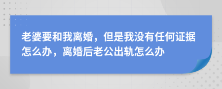 老婆要和我離婚，但是我沒有任何證據(jù)怎么辦，離婚后老公出軌怎么辦