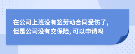 在公司上班沒有簽勞動(dòng)合同受傷了, 但是公司沒有交保險(xiǎn), 可以申請(qǐng)嗎