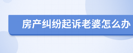 房產(chǎn)糾紛起訴老婆怎么辦