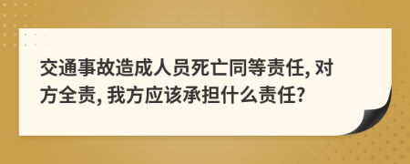 交通事故造成人員死亡同等責(zé)任, 對(duì)方全責(zé), 我方應(yīng)該承擔(dān)什么責(zé)任?
