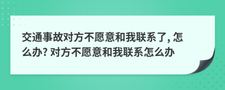 交通事故對(duì)方不愿意和我聯(lián)系了, 怎么辦? 對(duì)方不愿意和我聯(lián)系怎么辦