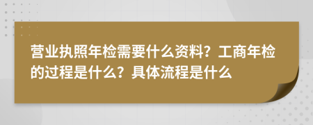 營(yíng)業(yè)執(zhí)照年檢需要什么資料？工商年檢的過(guò)程是什么？具體流程是什么
