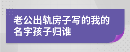 老公出軌房子寫的我的名字孩子歸誰