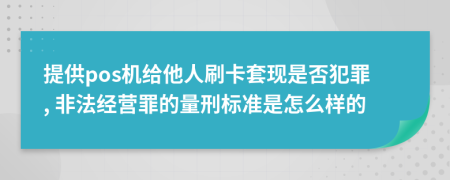 提供pos機(jī)給他人刷卡套現(xiàn)是否犯罪, 非法經(jīng)營(yíng)罪的量刑標(biāo)準(zhǔn)是怎么樣的