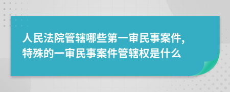 人民法院管轄哪些第一審民事案件, 特殊的一審民事案件管轄權(quán)是什么