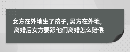 女方在外地生了孩子, 男方在外地, 離婚后女方要跟他們離婚怎么賠償