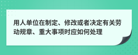 用人單位在制定、修改或者決定有關(guān)勞動(dòng)規(guī)章、重大事項(xiàng)時(shí)應(yīng)如何處理