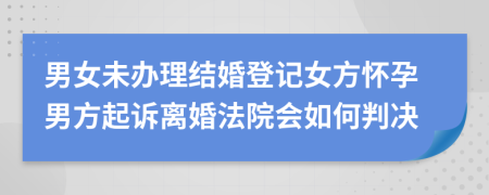 男女未辦理結(jié)婚登記女方懷孕男方起訴離婚法院會如何判決