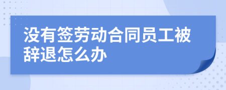 沒(méi)有簽勞動(dòng)合同員工被辭退怎么辦
